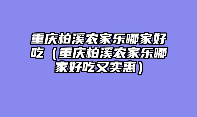 重庆柏溪农家乐哪家好吃（重庆柏溪农家乐哪家好吃又实惠）