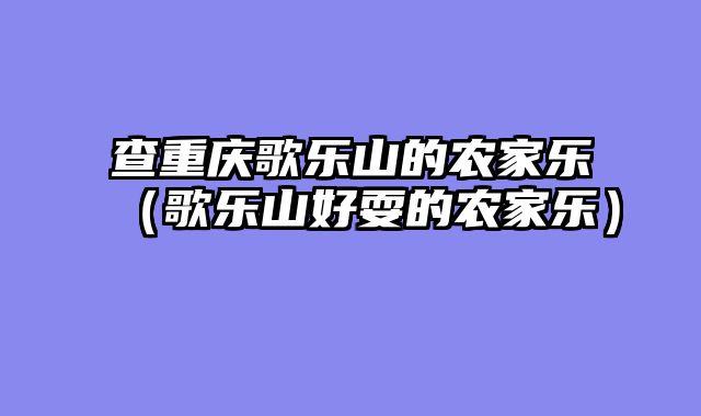 查重庆歌乐山的农家乐（歌乐山好耍的农家乐）