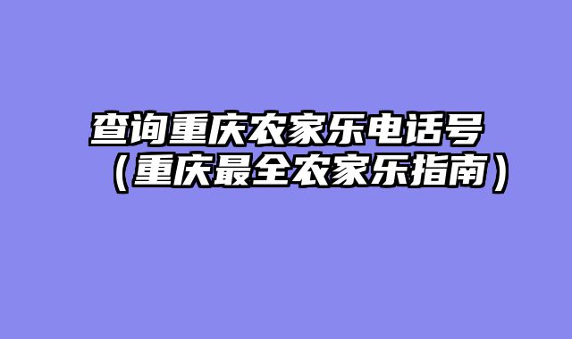 查询重庆农家乐电话号（重庆最全农家乐指南）