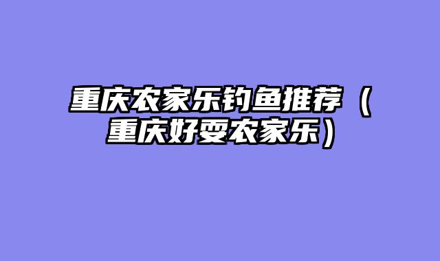 重庆农家乐钓鱼推荐（重庆好耍农家乐）