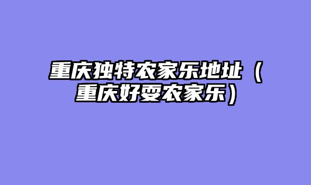 重庆独特农家乐地址（重庆好耍农家乐）