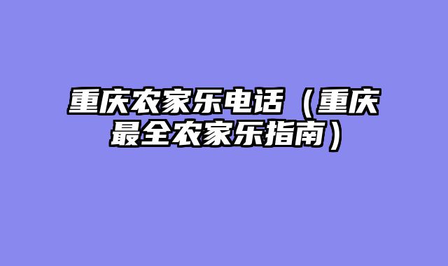 重庆农家乐电话（重庆最全农家乐指南）