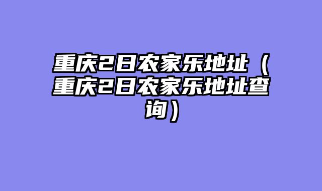 重庆2日农家乐地址（重庆2日农家乐地址查询）
