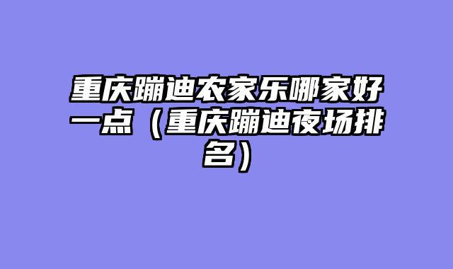 重庆蹦迪农家乐哪家好一点（重庆蹦迪夜场排名）