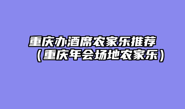 重庆办酒席农家乐推荐（重庆年会场地农家乐）