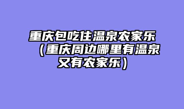 重庆包吃住温泉农家乐（重庆周边哪里有温泉又有农家乐）
