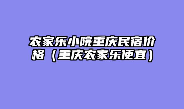 农家乐小院重庆民宿价格（重庆农家乐便宜）