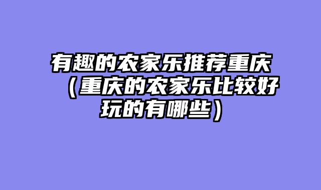 有趣的农家乐推荐重庆（重庆的农家乐比较好玩的有哪些）