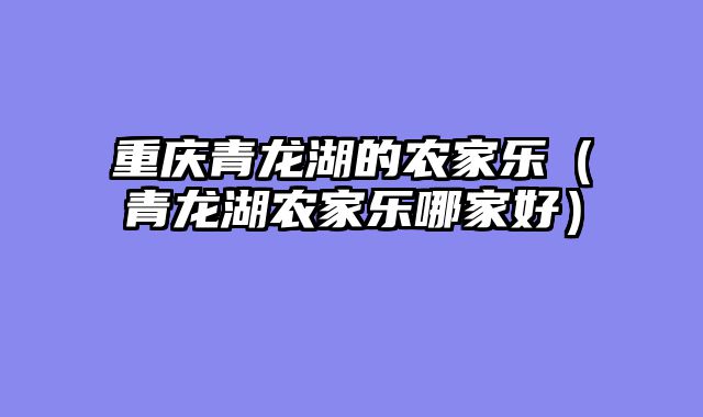 重庆青龙湖的农家乐（青龙湖农家乐哪家好）