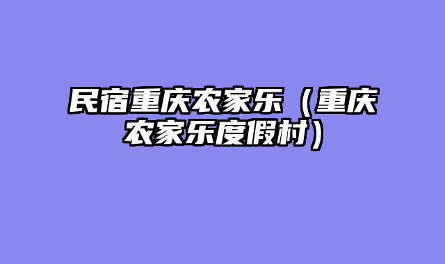 民宿重庆农家乐（重庆农家乐度假村）