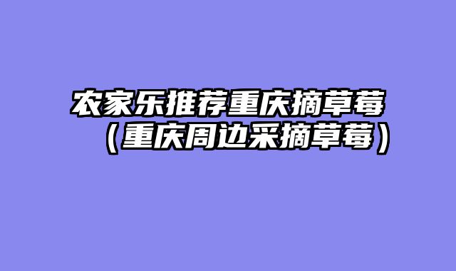 农家乐推荐重庆摘草莓（重庆周边采摘草莓）