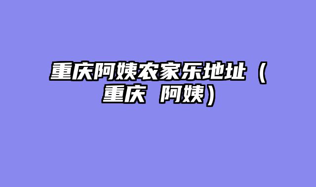 重庆阿姨农家乐地址（重庆 阿姨）