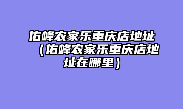 佑峰农家乐重庆店地址（佑峰农家乐重庆店地址在哪里）