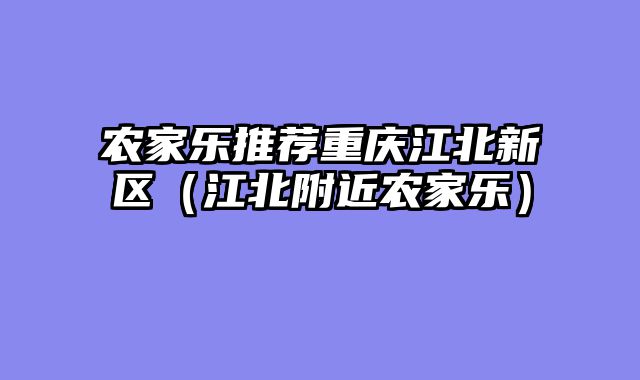农家乐推荐重庆江北新区（江北附近农家乐）