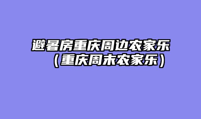 避暑房重庆周边农家乐（重庆周末农家乐）