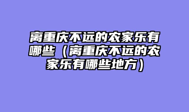 离重庆不远的农家乐有哪些（离重庆不远的农家乐有哪些地方）