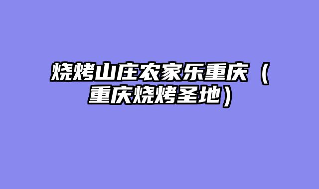 烧烤山庄农家乐重庆（重庆烧烤圣地）