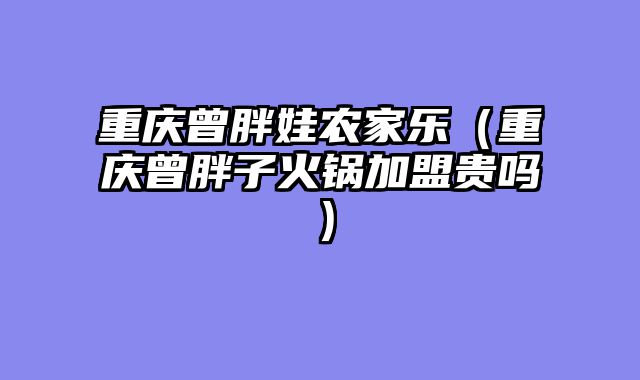 重庆曾胖娃农家乐（重庆曾胖子火锅加盟贵吗）