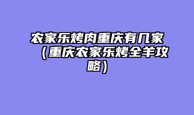 农家乐烤肉重庆有几家（重庆农家乐烤全羊攻略）