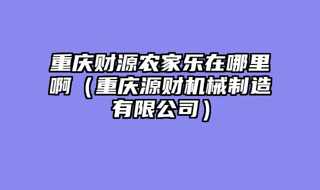 重庆财源农家乐在哪里啊（重庆源财机械制造有限公司）