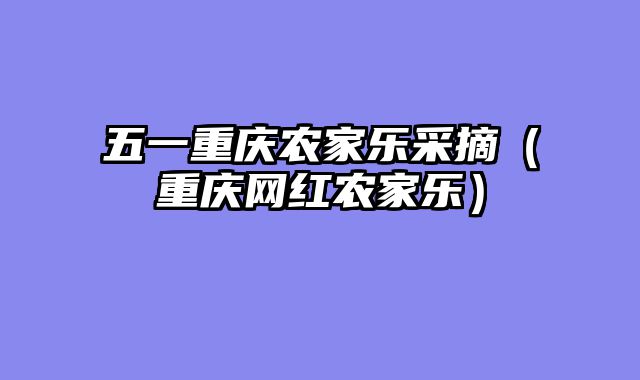 五一重庆农家乐采摘（重庆网红农家乐）