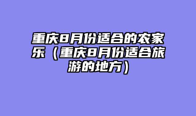 重庆8月份适合的农家乐（重庆8月份适合旅游的地方）