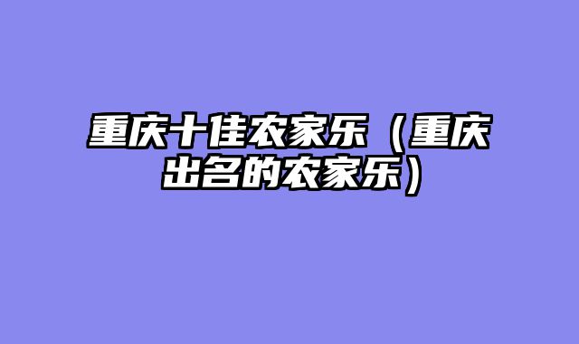 重庆十佳农家乐（重庆出名的农家乐）