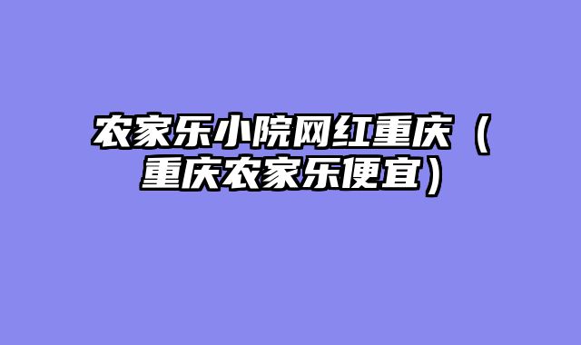 农家乐小院网红重庆（重庆农家乐便宜）