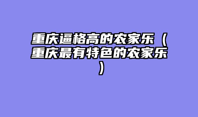 重庆逼格高的农家乐（重庆最有特色的农家乐）