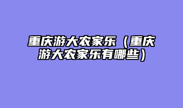 重庆游大农家乐（重庆游大农家乐有哪些）