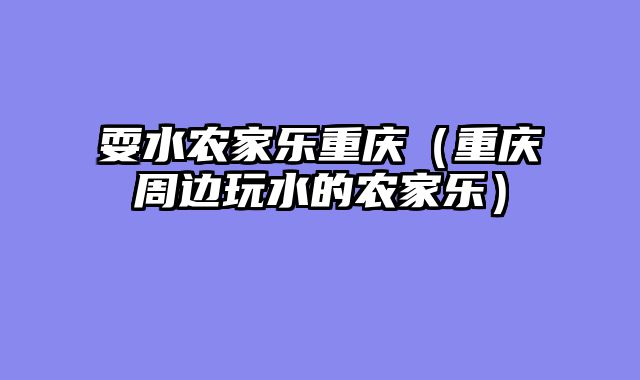 耍水农家乐重庆（重庆周边玩水的农家乐）