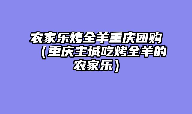 农家乐烤全羊重庆团购（重庆主城吃烤全羊的农家乐）