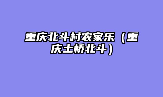 重庆北斗村农家乐（重庆土桥北斗）