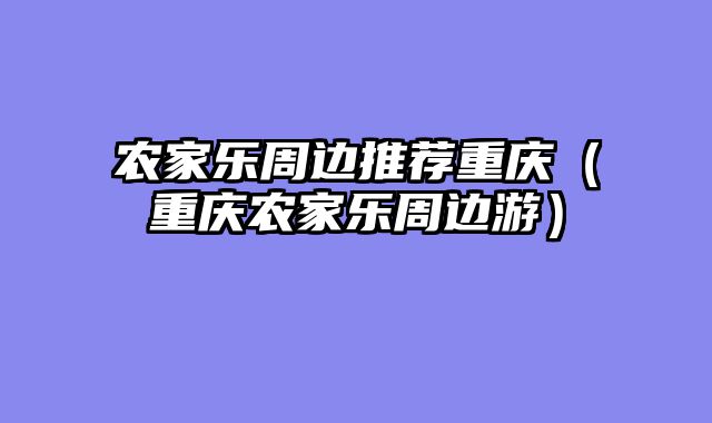 农家乐周边推荐重庆（重庆农家乐周边游）