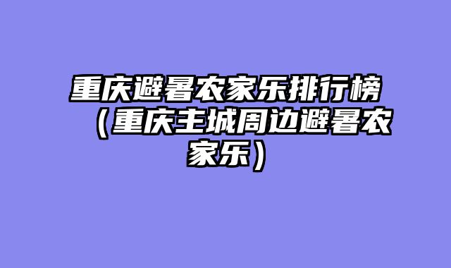 重庆避暑农家乐排行榜（重庆主城周边避暑农家乐）