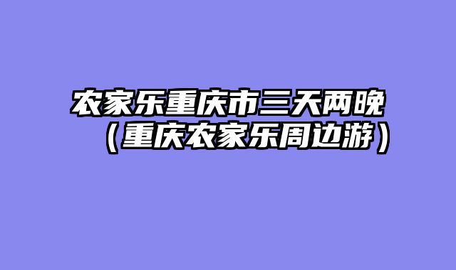 农家乐重庆市三天两晚（重庆农家乐周边游）