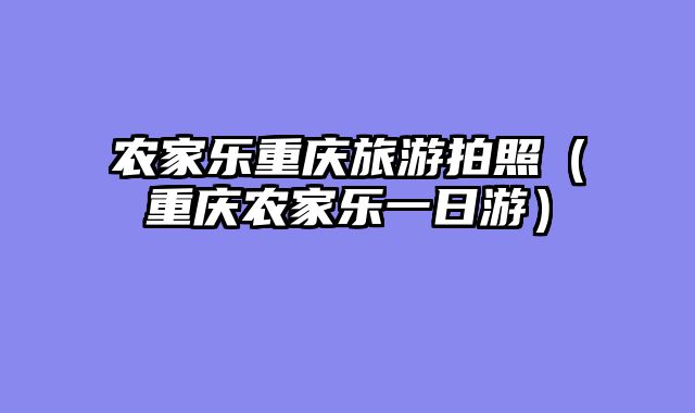 农家乐重庆旅游拍照（重庆农家乐一日游）