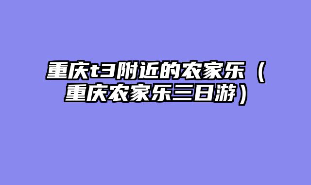 重庆t3附近的农家乐（重庆农家乐三日游）