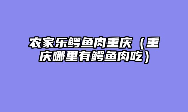 农家乐鳄鱼肉重庆（重庆哪里有鳄鱼肉吃）