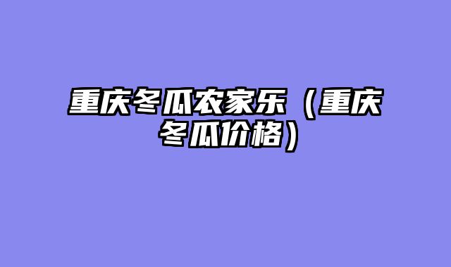 重庆冬瓜农家乐（重庆冬瓜价格）