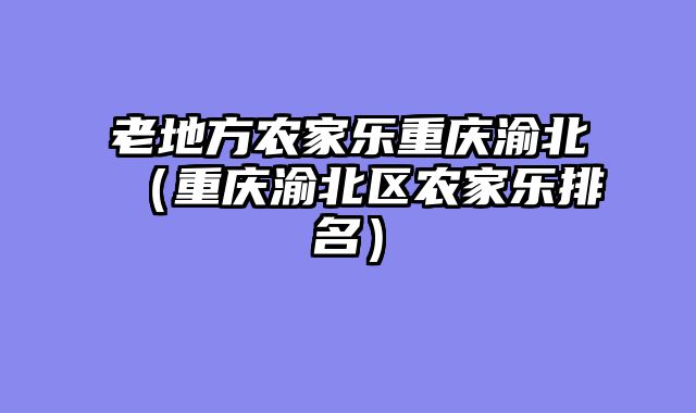 老地方农家乐重庆渝北（重庆渝北区农家乐排名）