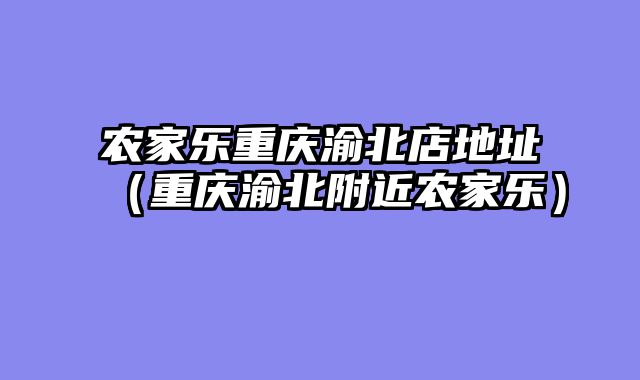 农家乐重庆渝北店地址（重庆渝北附近农家乐）