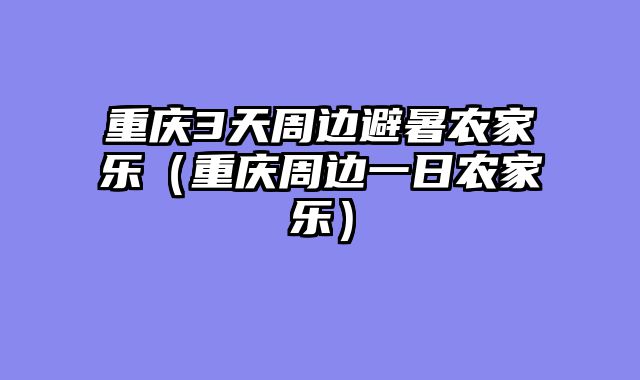 重庆3天周边避暑农家乐（重庆周边一日农家乐）