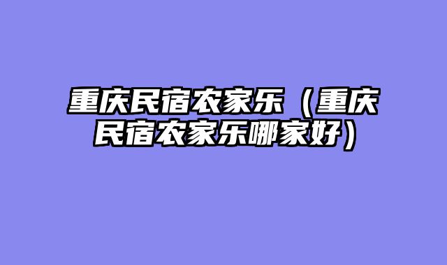 重庆民宿农家乐（重庆民宿农家乐哪家好）