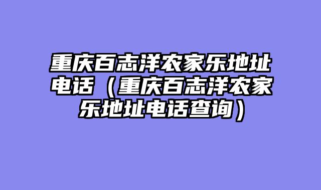 重庆百志洋农家乐地址电话（重庆百志洋农家乐地址电话查询）