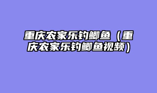 重庆农家乐钓鲫鱼（重庆农家乐钓鲫鱼视频）