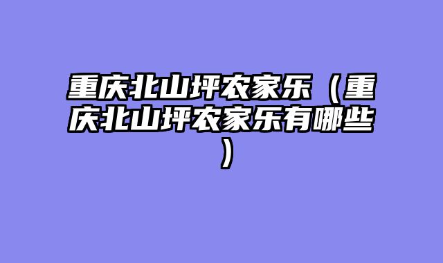重庆北山坪农家乐（重庆北山坪农家乐有哪些）