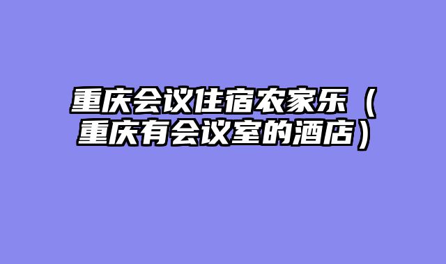 重庆会议住宿农家乐（重庆有会议室的酒店）