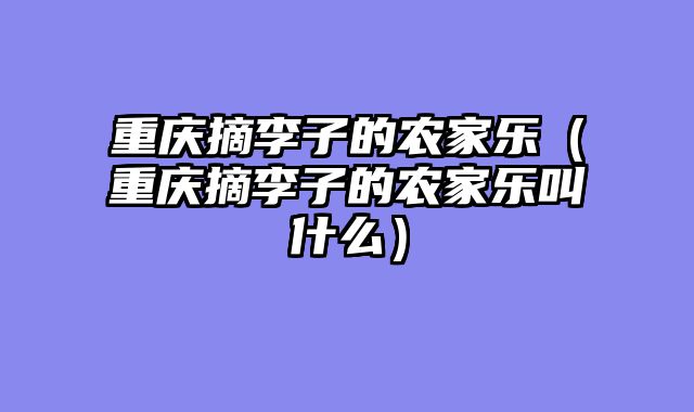 重庆摘李子的农家乐（重庆摘李子的农家乐叫什么）