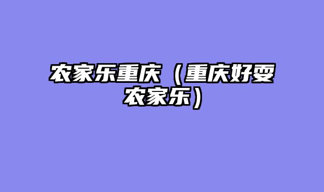 农家乐重庆（重庆好耍农家乐）